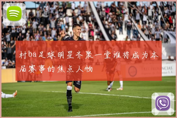 村ba足球明星齐聚一堂谁将成为本届赛事的焦点人物