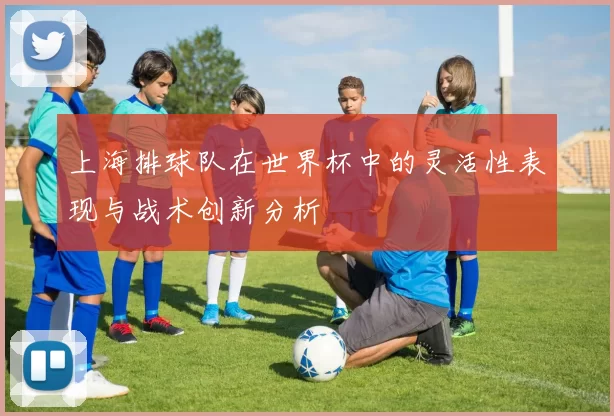 上海排球队在世界杯中的灵活性表现与战术创新分析