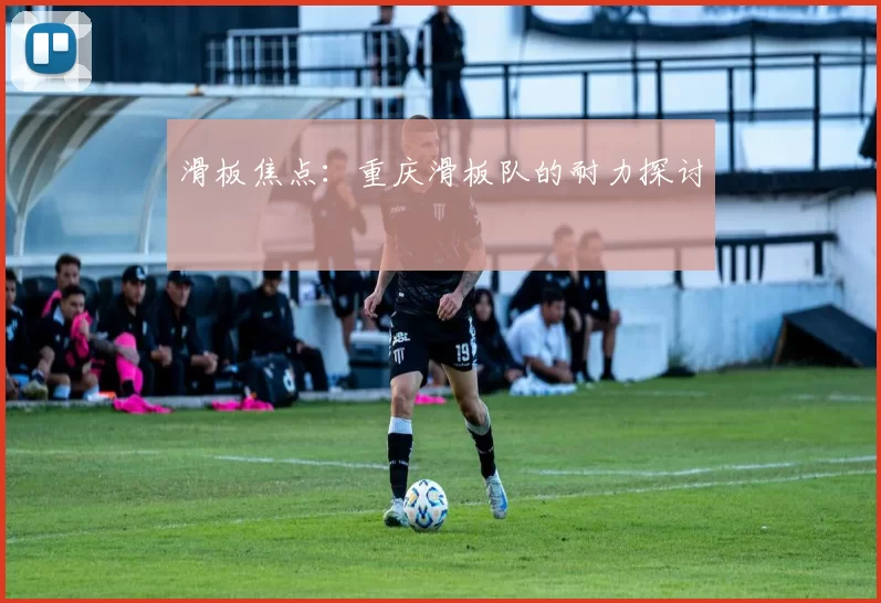 滑板焦点：重庆滑板队的耐力探讨