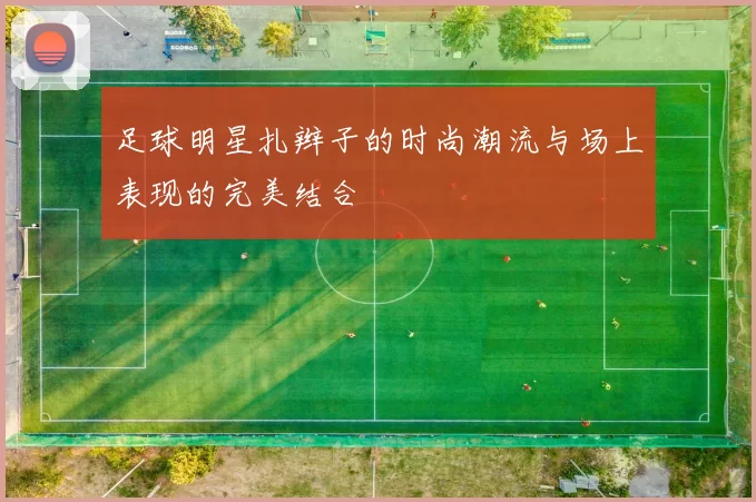 足球明星扎辫子的时尚潮流与场上表现的完美结合