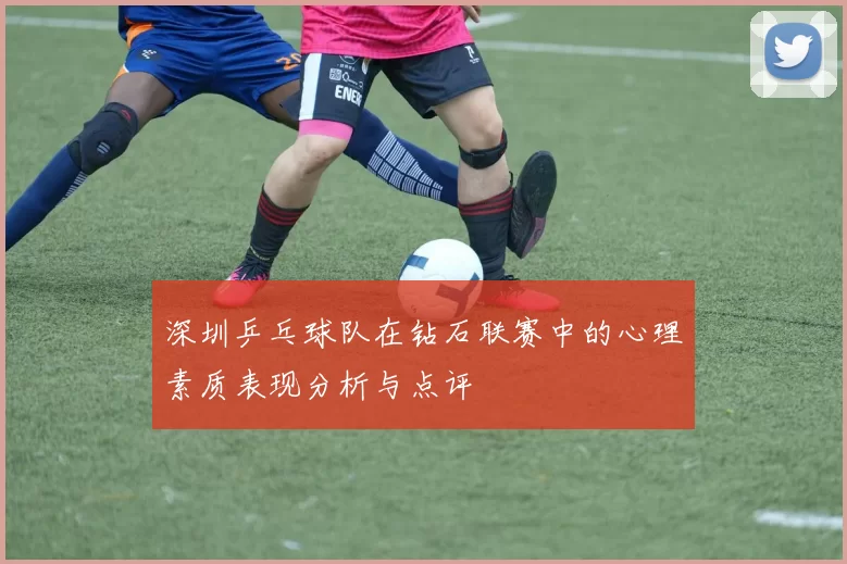 深圳乒乓球队在钻石联赛中的心理素质表现分析与点评