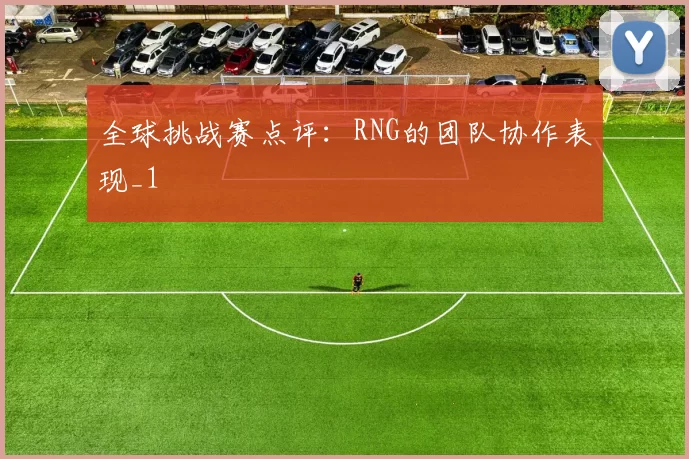 全球挑战赛点评：RNG的团队协作表现_1