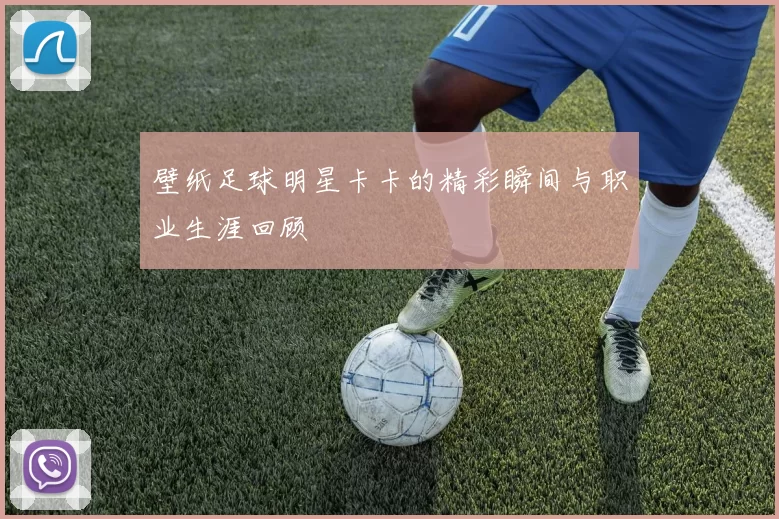 壁纸足球明星卡卡的精彩瞬间与职业生涯回顾