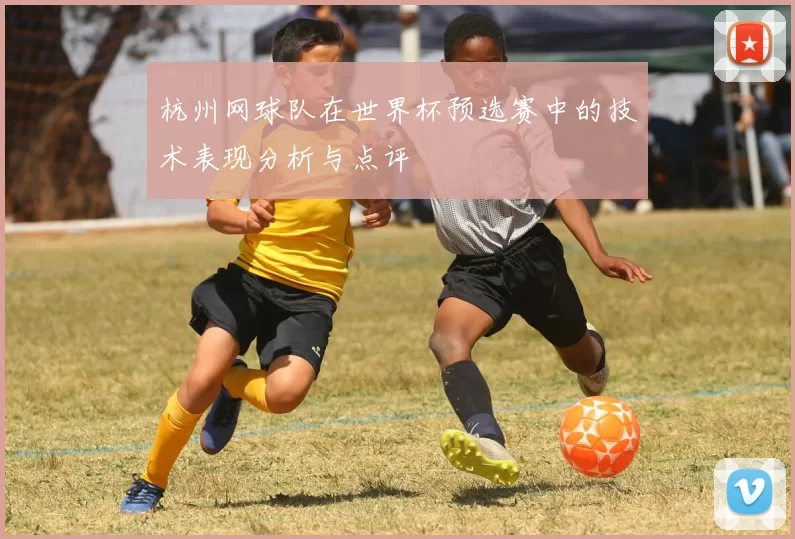杭州网球队在世界杯预选赛中的技术表现分析与点评