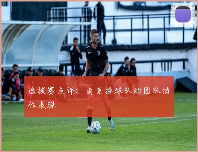 选拔赛点评：南京排球队的团队协作表现
