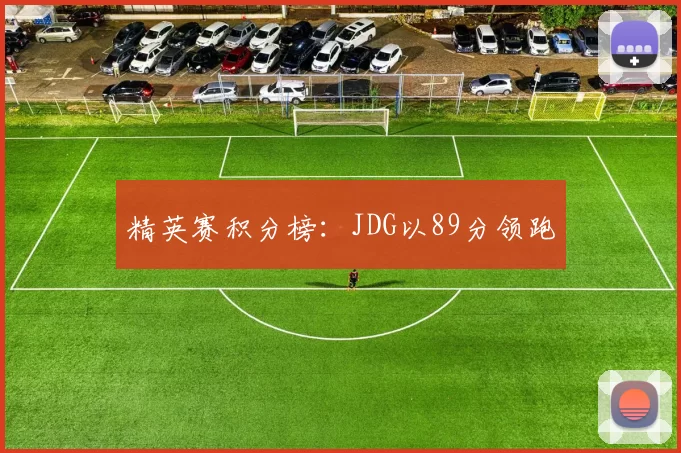 精英赛积分榜：JDG以89分领跑