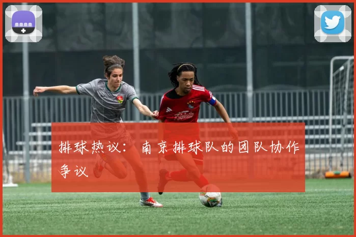 排球热议：南京排球队的团队协作争议