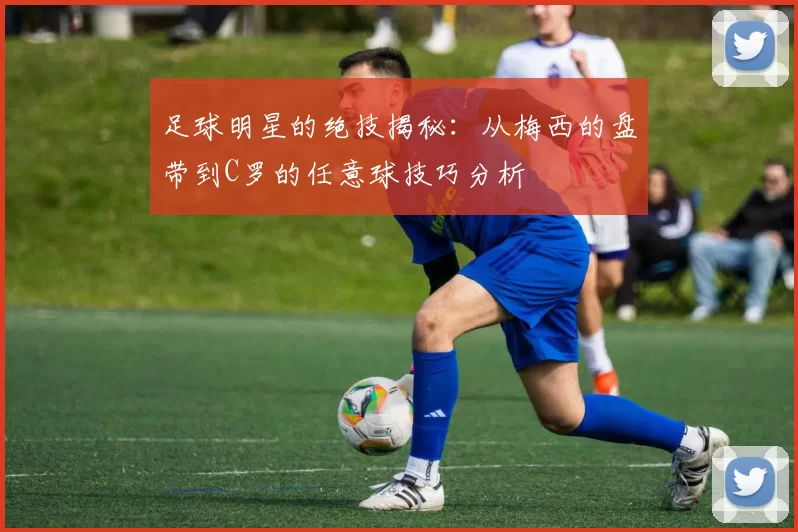 足球明星的绝技揭秘：从梅西的盘带到C罗的任意球技巧分析