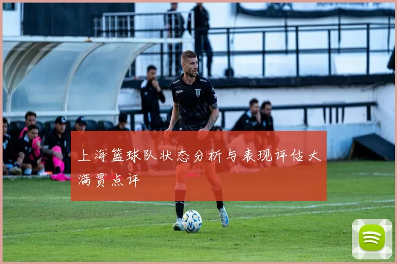 上海篮球队状态分析与表现评估大满贯点评