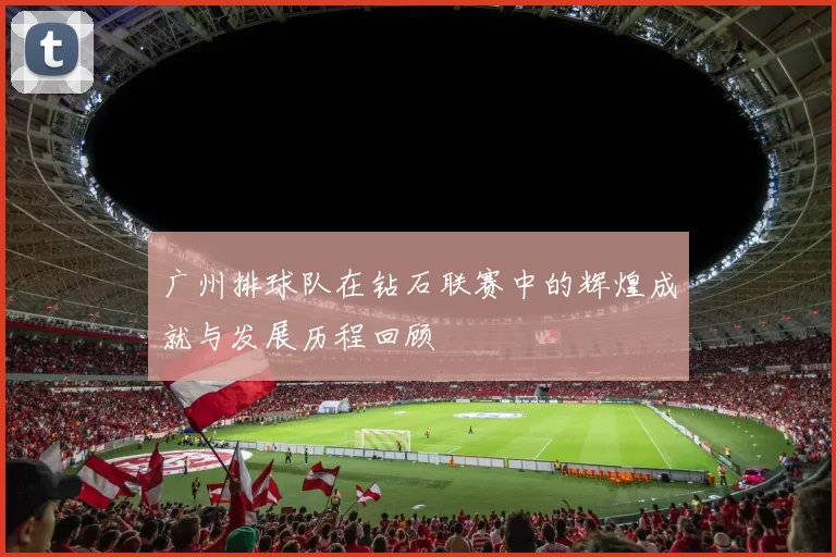 广州排球队在钻石联赛中的辉煌成就与发展历程回顾