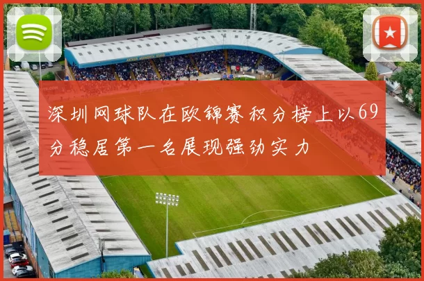 深圳网球队在欧锦赛积分榜上以69分稳居第一名展现强劲实力
