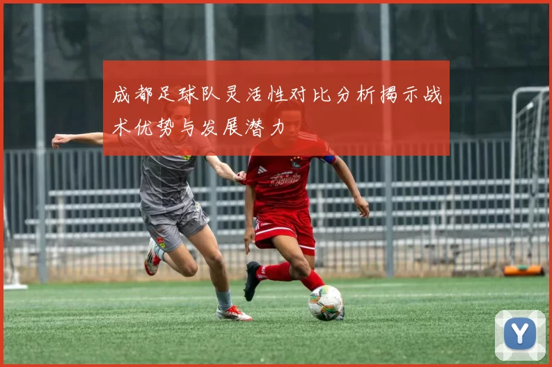 成都足球队灵活性对比分析揭示战术优势与发展潜力