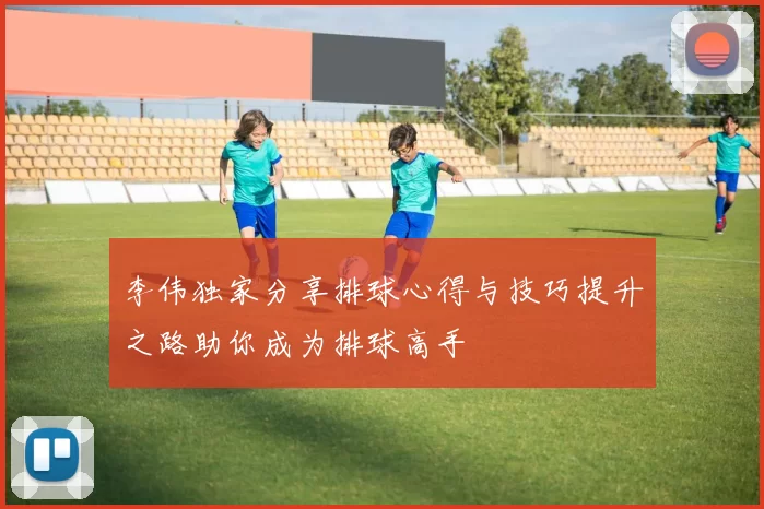 李伟独家分享排球心得与技巧提升之路助你成为排球高手
